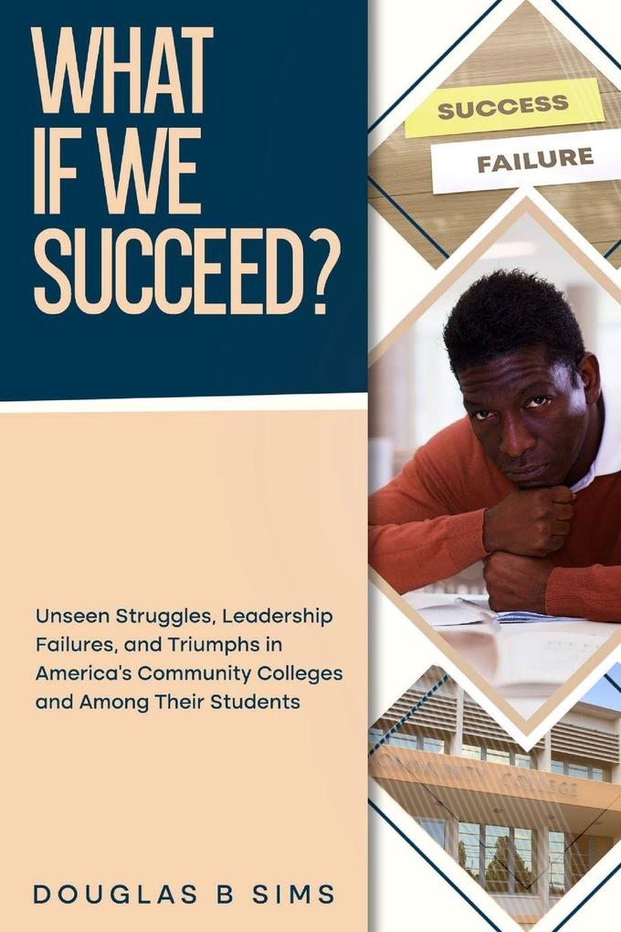 What If We Succeed? Unseen Struggles Leadership Failures and Triumphs in America's Community Colleges and Among Their Students