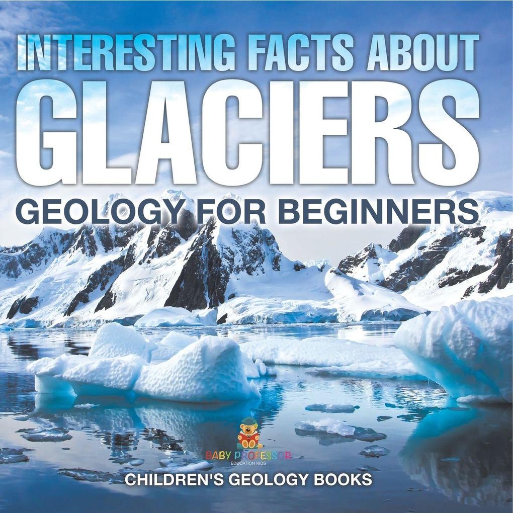 Interesting Facts About Glaciers - Geology for Beginners | Children's Geology Books