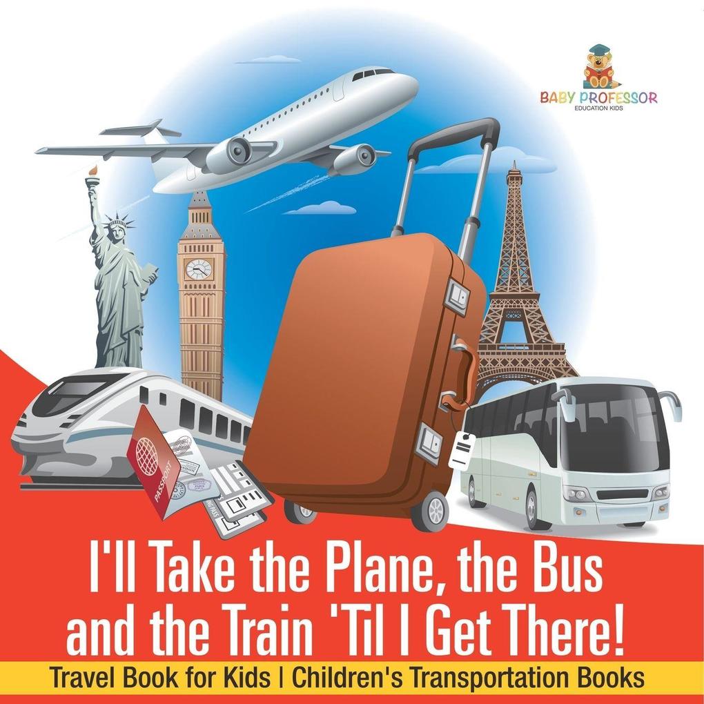 I'll Take the Plane the Bus and the Train 'Til I Get There! Travel Book for Kids | Children's Transportation Books