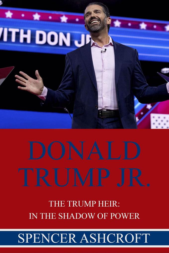 Donald Trump Jr. The Trump Heir: In The Shadow of Power