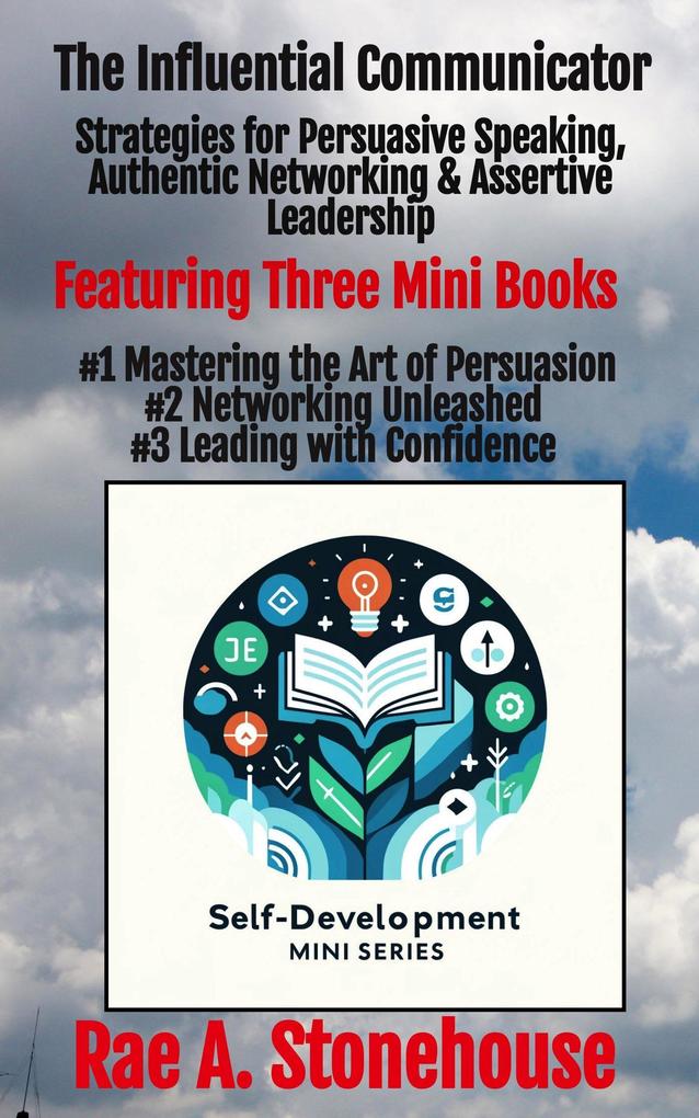The Influential Communicator: Strategies for Persuasive Speaking Authentic Networking & Assertive Leadership (The Self-Development Mini Series #0)