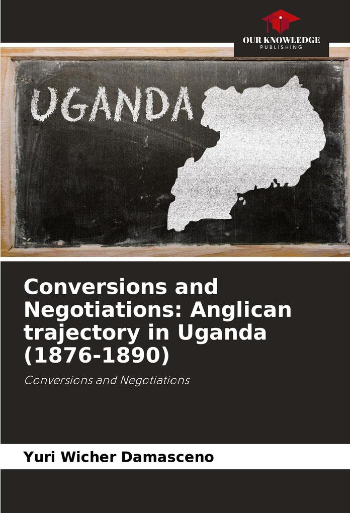 Conversions and Negotiations: Anglican trajectory in Uganda (1876-1890)