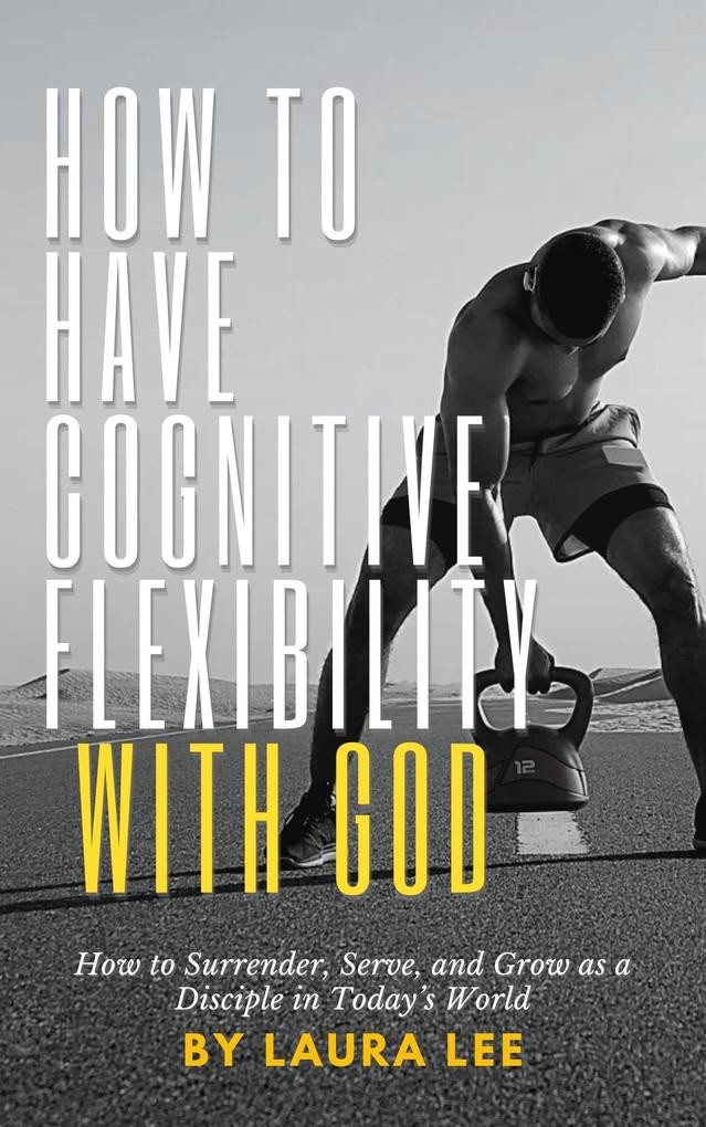 How to Have Cognitive Flexibility with God: How to Surrender Serve and Grow as a Disciple in Today's World