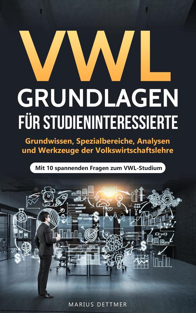 VWL Grundlagen für Studieninteressierte: Grundwissen Spezialbereiche Analysen und Werkzeuge der Volkswirtschaftslehre - Mit 10 spannenden Fragen zum VWL-Studium