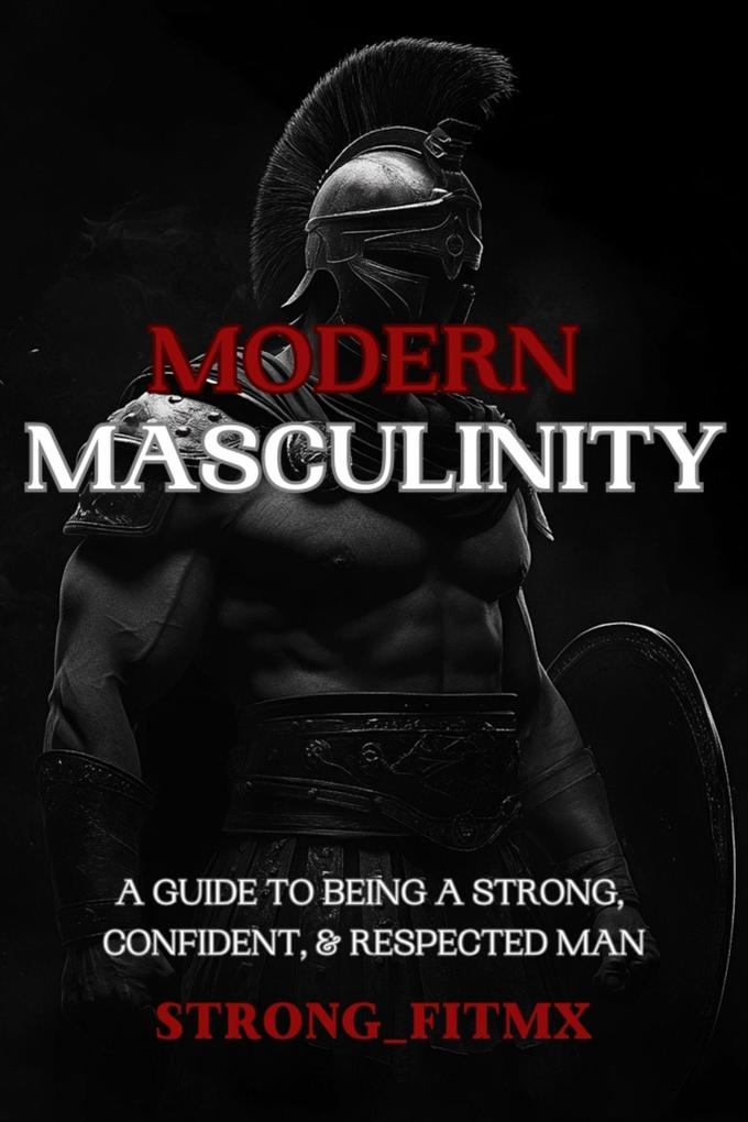 Modern Masculinity: A Guide to Being a Strong Confident and Respected Man