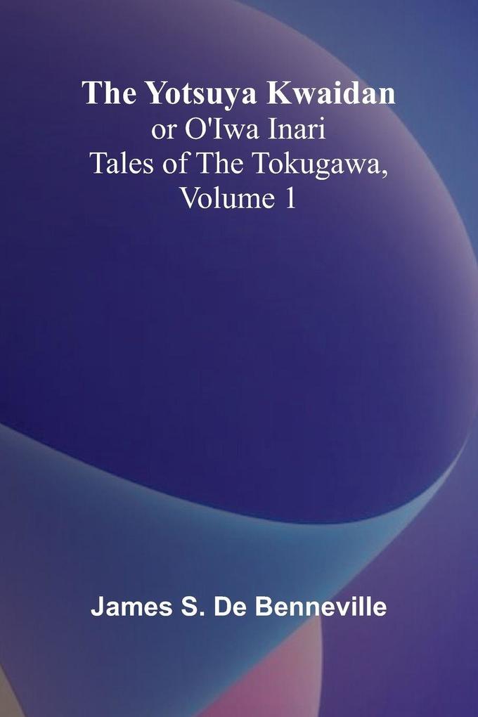 The Yotsuya Kwaidan or O'Iwa Inari Tales of the Tokugawa Volume 1