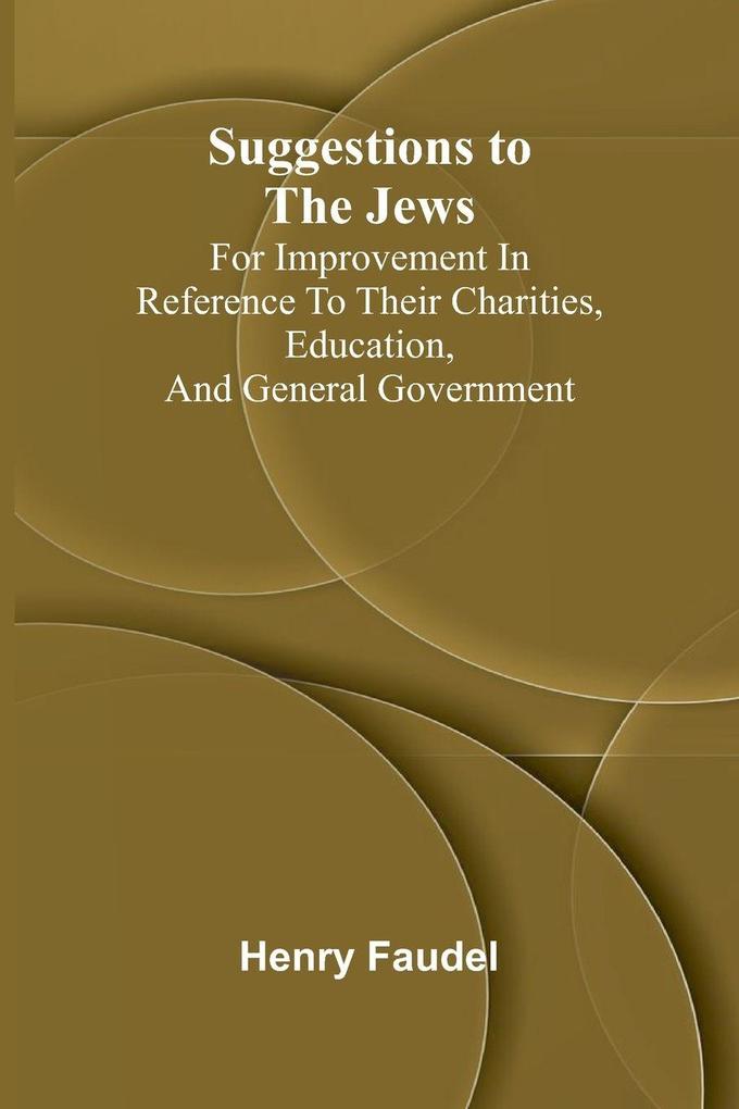 Suggestions to the Jews; for improvement in reference to their charities education and general government