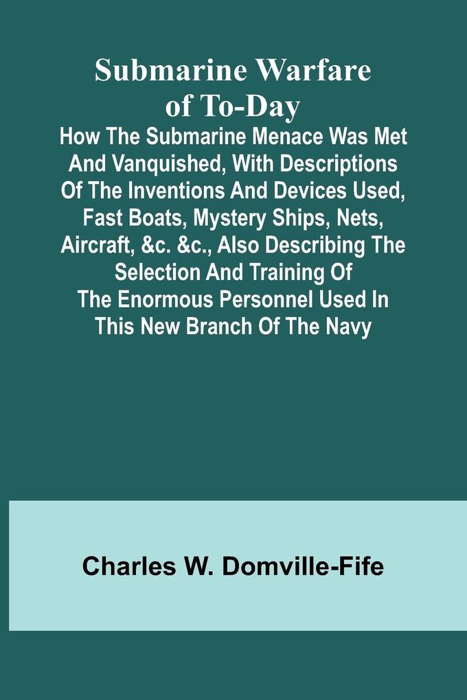 Submarine Warfare of To-day;How the Submarine Menace Was Met and Vanquished with Descriptions of the Inventions and Devices Used Fast Boats Mystery Ships Nets Aircraft &c. &c. Also Describing the Selection and Training of the Enormous Personnel Use