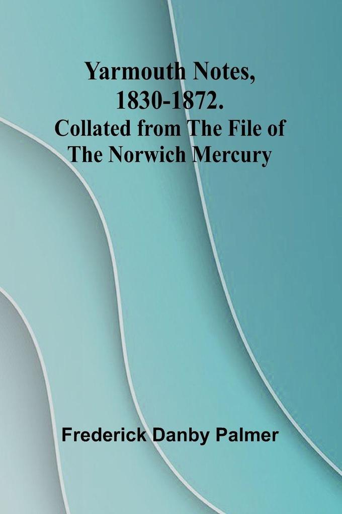 Yarmouth Notes 1830-1872. Collated from the File of the Norwich Mercury