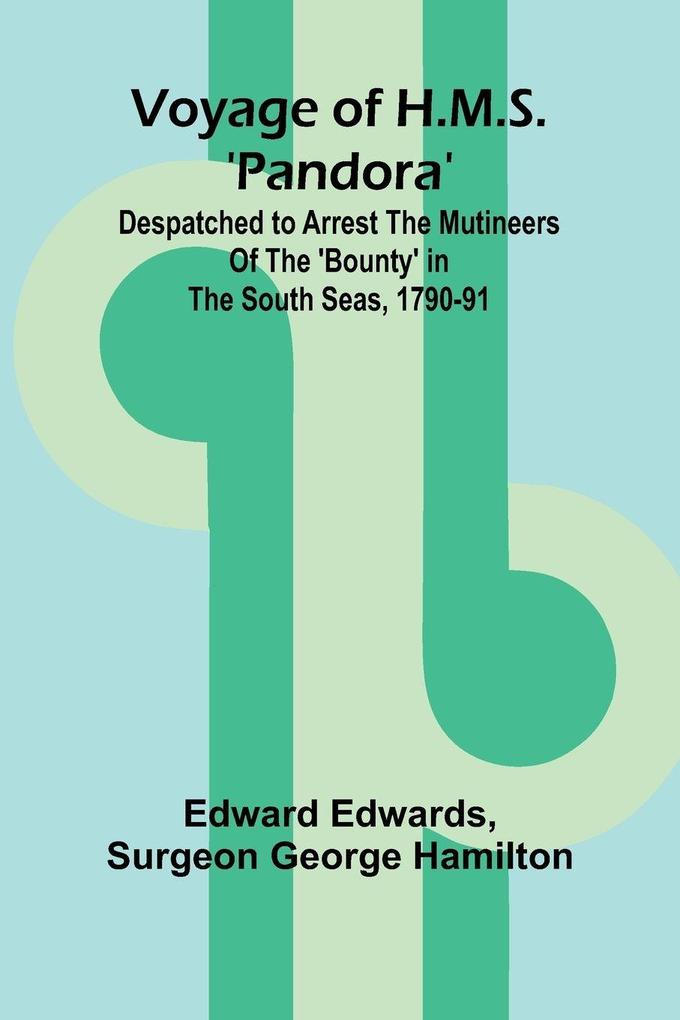 Voyage of H.M.S. 'Pandora'; Despatched to arrest the mutineers of the 'Bounty' in the South Seas 1790-91