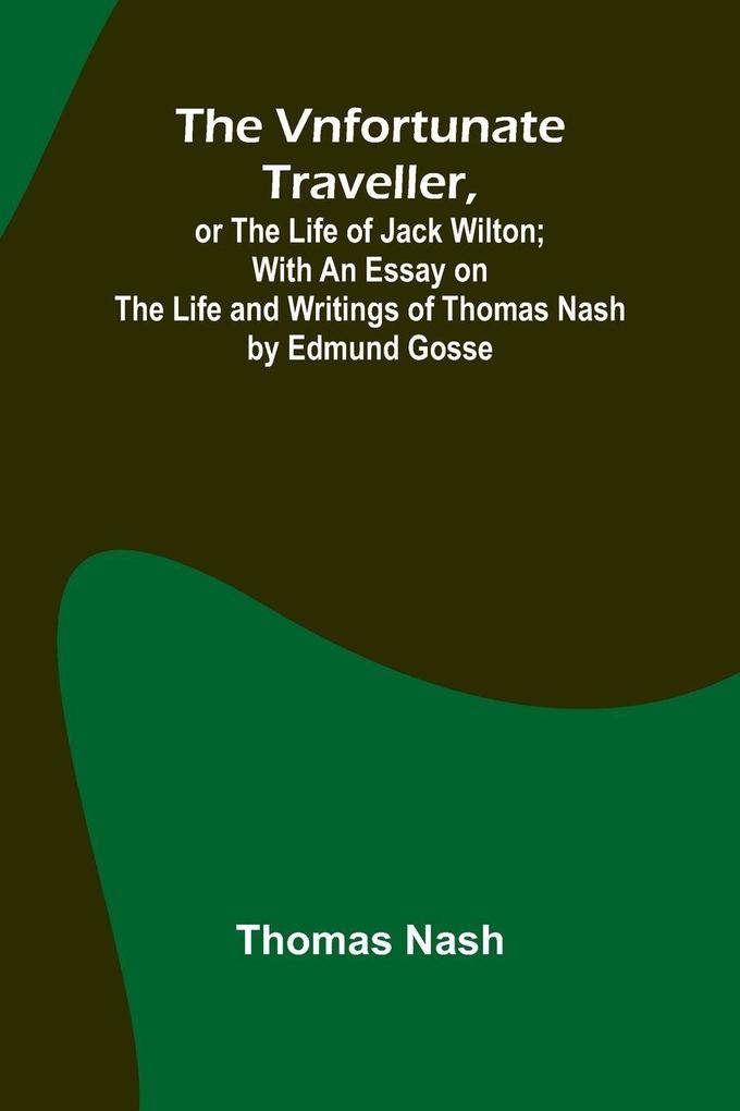 The Vnfortunate Traveller or The Life of Jack Wilton; With an Essay on the Life and Writings of Thomas Nash by Edmund Gosse
