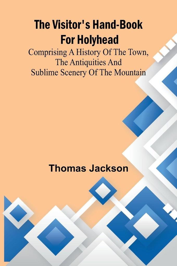 The Visitor's Hand-Book for Holyhead; Comprising a History of the Town the Antiquities and Sublime Scenery of the Mountain