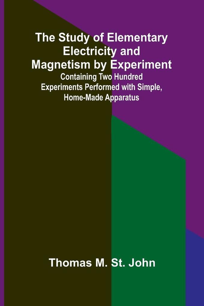 The Study of Elementary Electricity and Magnetism by Experiment;Containing Two Hundred Experiments Performed with Simple Home-made Apparatus