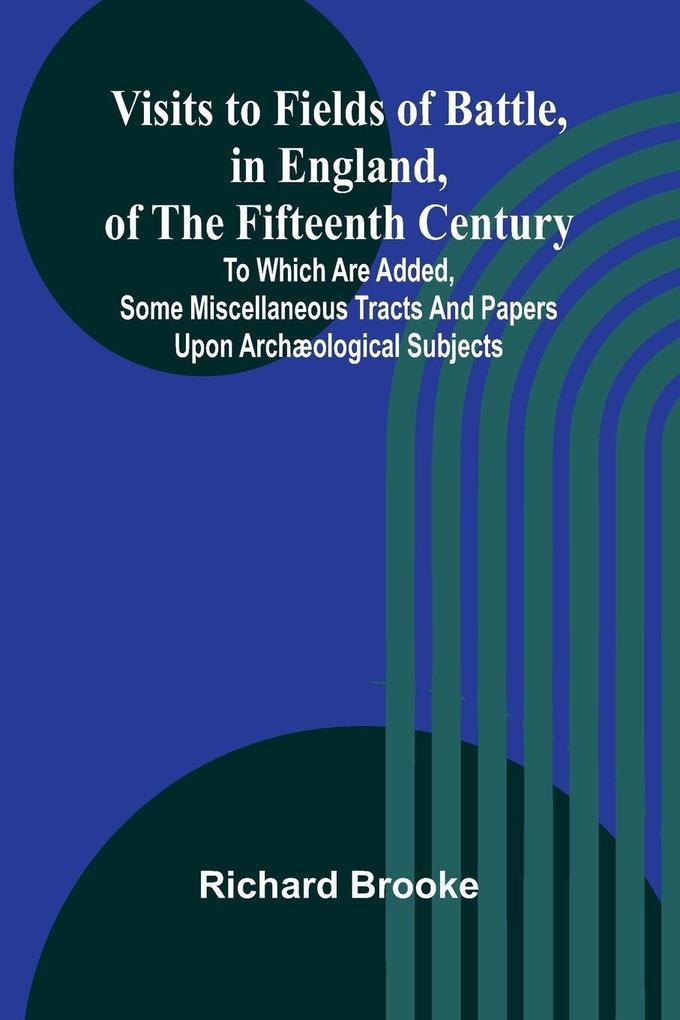 Visits to Fields of Battle in England of the Fifteenth Century; to which are added some miscellaneous tracts and papers upon archæological subjects