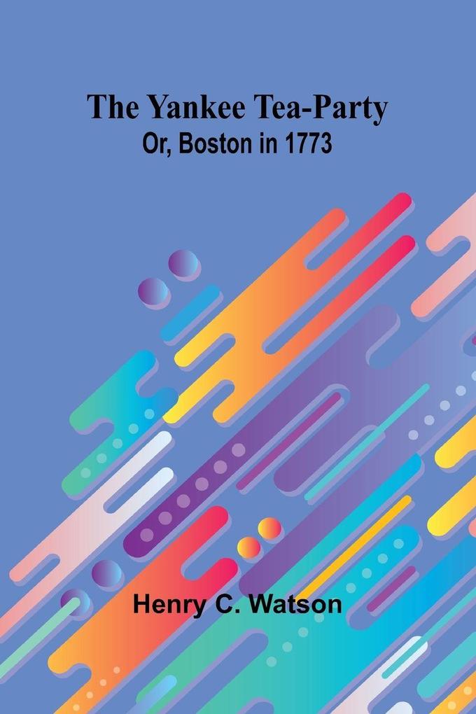 The Yankee Tea-party; Or Boston in 1773