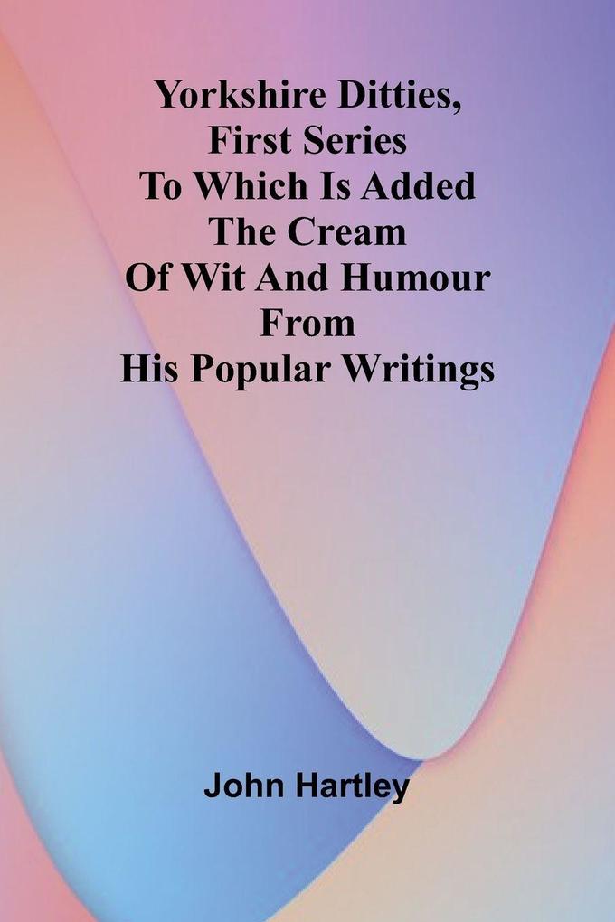 Yorkshire Ditties First Series To Which Is Added The Cream Of Wit And Humour From His Popular Writings