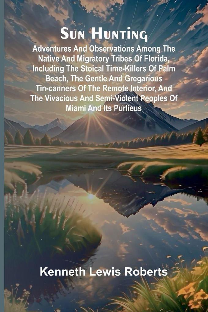 Sun Hunting; Adventures and Observations Among the Native and Migratory Tribes of Florida Including the Stoical Time-Killers of Palm Beach the Gentle and Gregarious Tin-Canners of the Remote Interior and the Vivacious and Semi-Violent Peoples of Miami