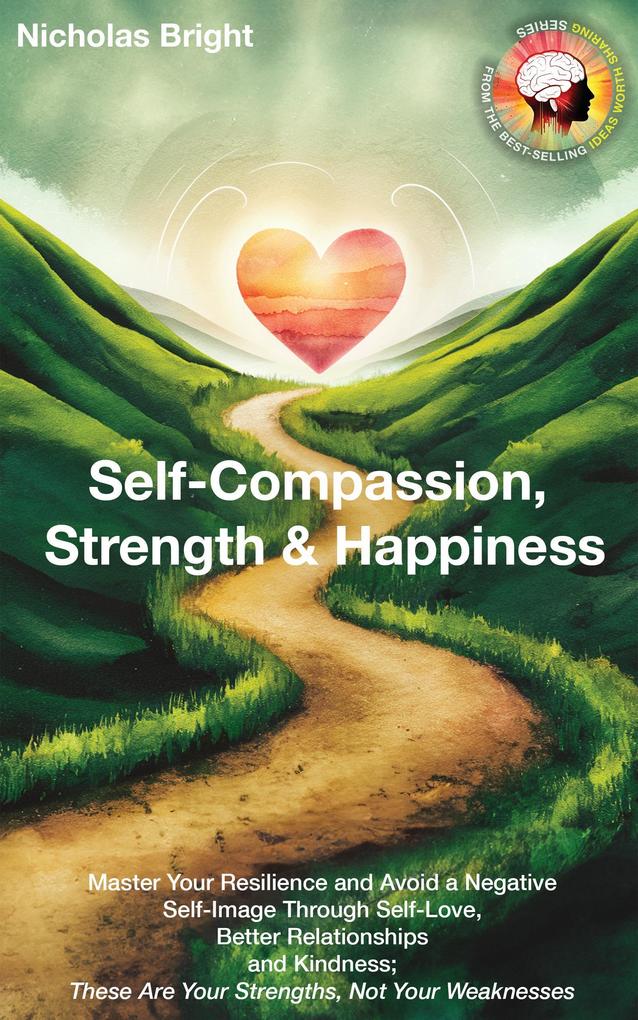 Self-Compassion Strength & Happiness: Master Your Resilience and Avoid a Negative Self-Image Through Self-Love Better Relationships and Kindness; These Are Your Strengths Not Your Weaknesses