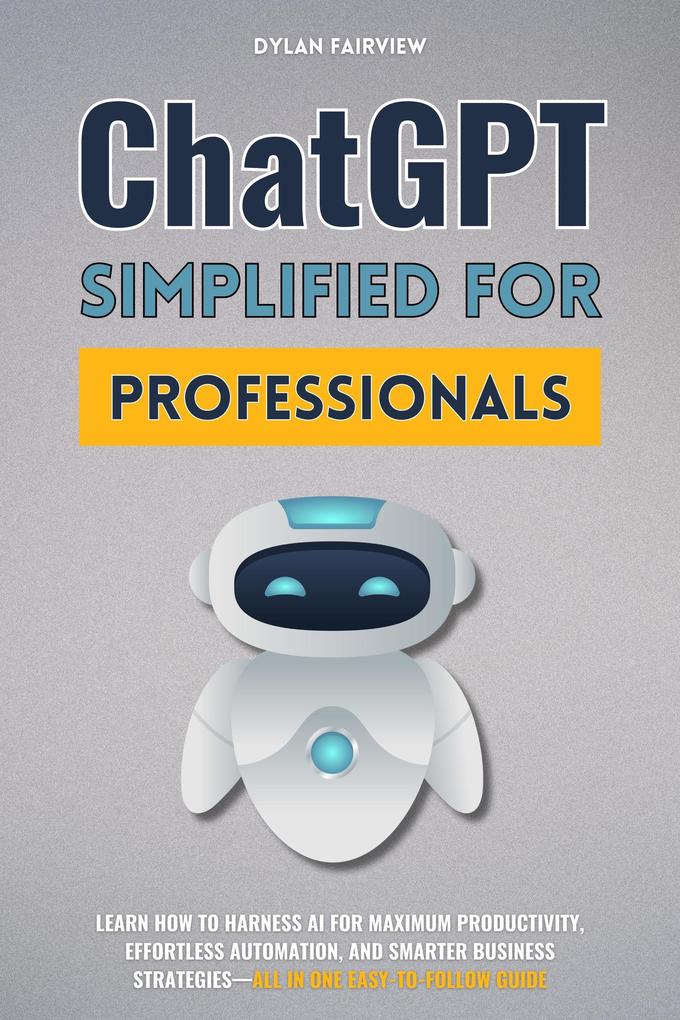 ChatGPT Simplified For Professionals: Learn How To Harness AI For Maximum Productivity Effortless Automation And Smarter Business Strategies-All In One Easy-To-Follow Guide