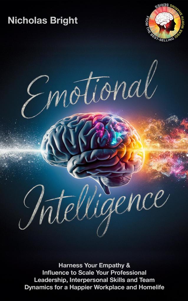 Emotional Intelligence: Harness Your Empathy & Influence to Scale Your Professional Leadership Interpersonal Skills and Team Dynamics for a Happier Workplace and Homelife