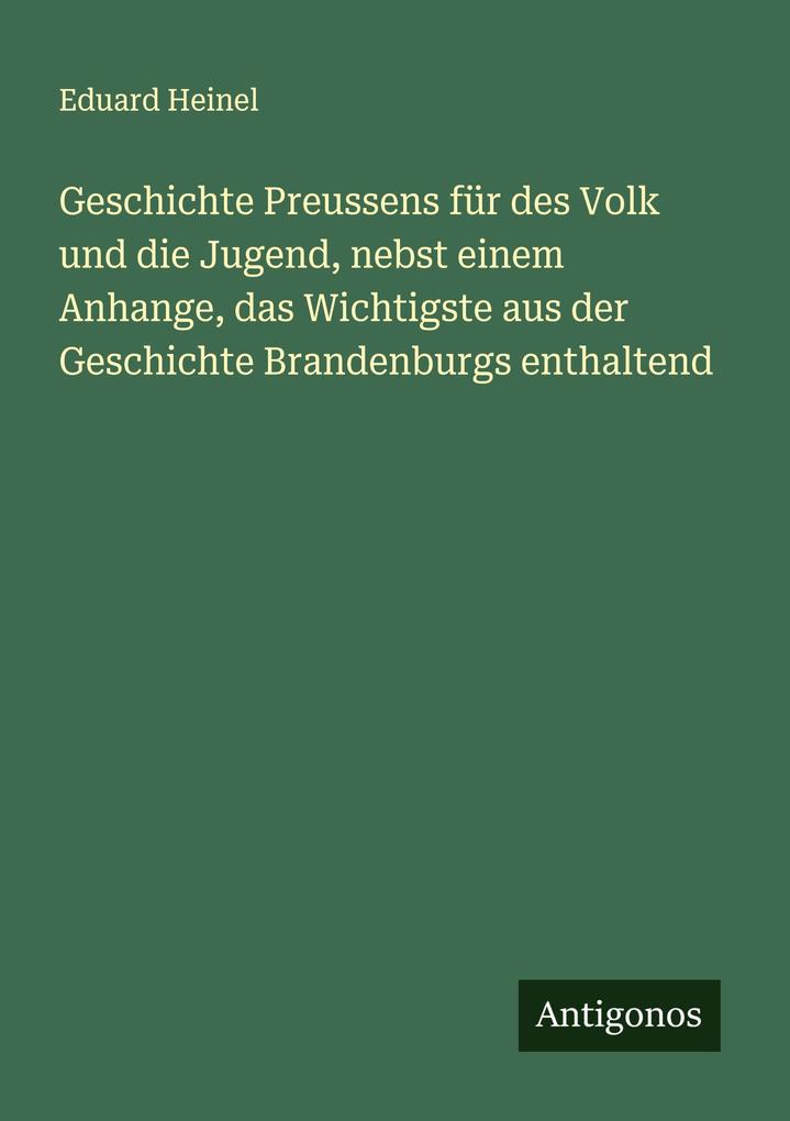 Geschichte Preussens für des Volk und die Jugend nebst einem Anhange das Wichtigste aus der Geschichte Brandenburgs enthaltend