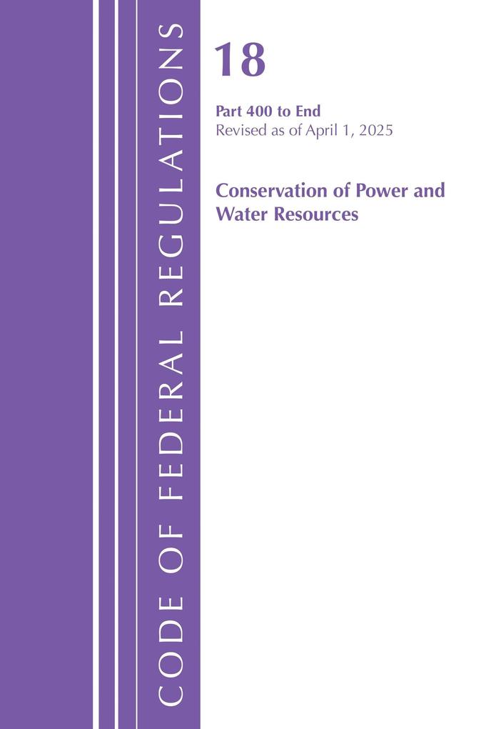 Code of Federal Regulations Title 18 Conservation of Power and Water Resources 400 - End Revised as of April 1 2025