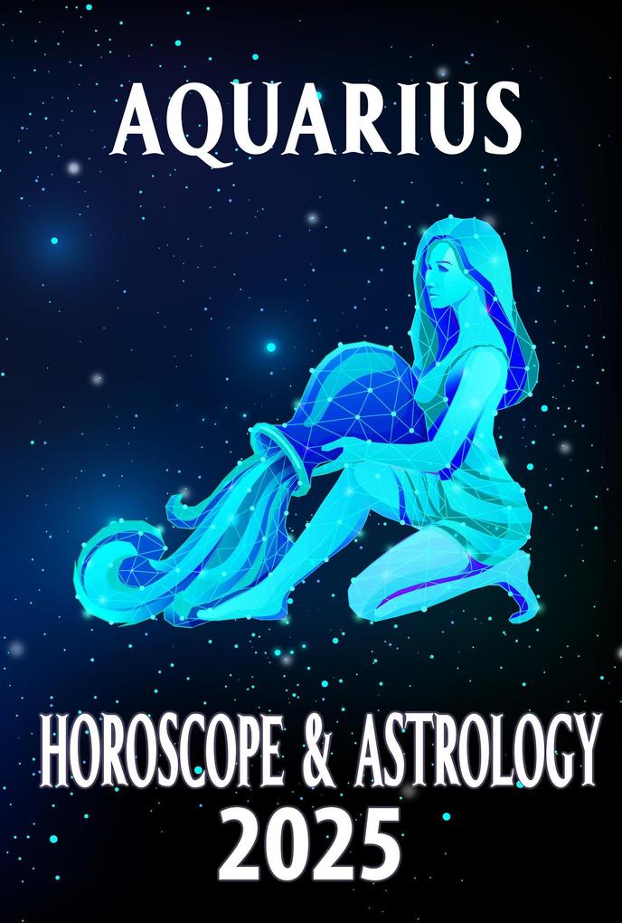 Aquarius Horoscope & Astrology 2025: Innovate Your Life with Celestial Advice (Monthly Predictions for all 12 Zodiac Signs in 2025 #11)