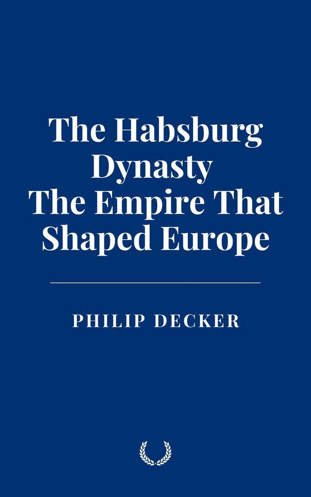 The Habsburg Dynasty: The Empire That Shaped Europe