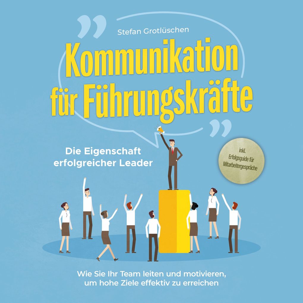 Kommunikation für Führungskräfte - Die Eigenschaft erfolgreicher Leader: Wie Sie Ihr Team leiten und motivieren um hohe Ziele effektiv zu erreichen - inkl. Erfolgsguide für Mitarbeitergespräche