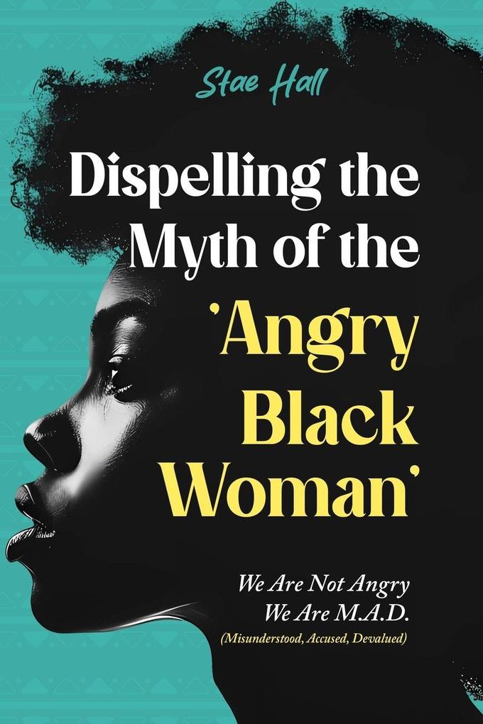 Dispelling the Myth of the Angry Black Woman 'We Are Not Angry We Are M.A.D.' (Misunderstood Angry & Devalued)