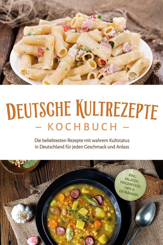 Deutsche Kultrezepte Kochbuch: Die beliebtesten Rezepte mit wahrem Kultstatus in Deutschland für jeden Geschmack und Anlass - inkl. Salaten Fingerfood Dips & Getränken