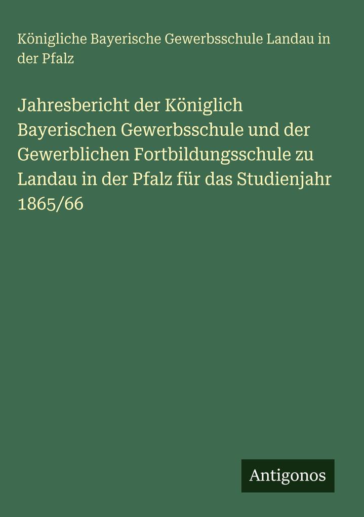 Jahresbericht der Königlich Bayerischen Gewerbsschule und der Gewerblichen Fortbildungsschule zu Landau in der Pfalz für das Studienjahr 1865/66
