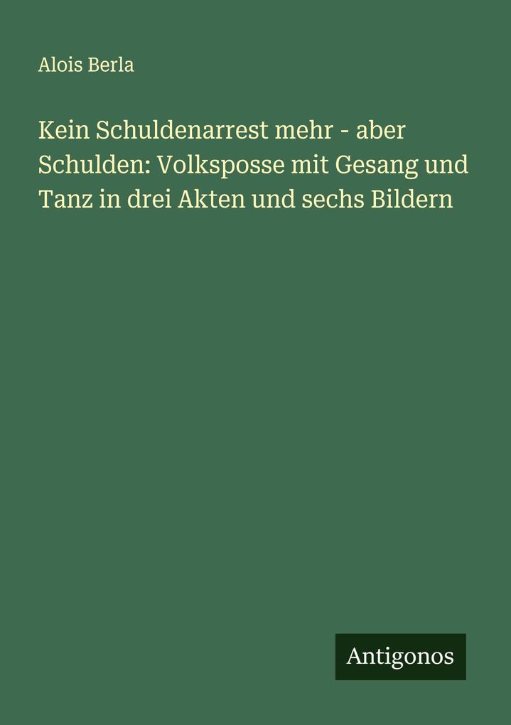 Kein Schuldenarrest mehr - aber Schulden: Volksposse mit Gesang und Tanz in drei Akten und sechs Bildern