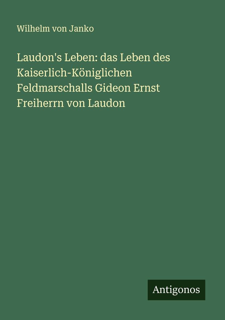 Laudon's Leben: das Leben des Kaiserlich-Königlichen Feldmarschalls Gideon Ernst Freiherrn von Laudon