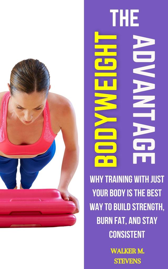 The Bodyweight Advantage: Why Training with Just Your Body Is the Best Way to Build Strength Burn Fat and Stay Consistent