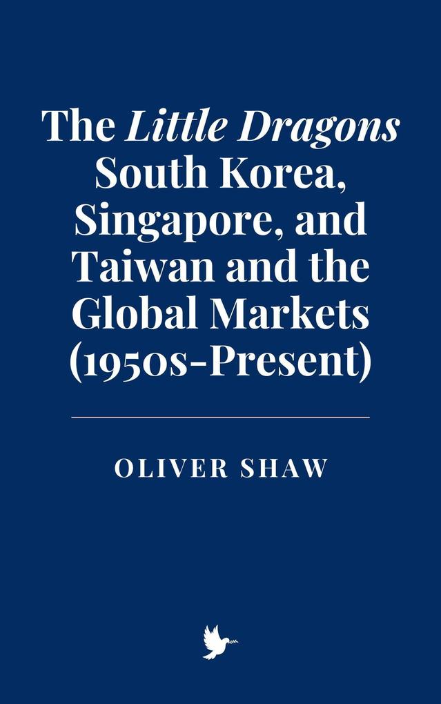 The Little Dragons: South Korea Singapore and Taiwan and the Global Markets (1950s-Present)