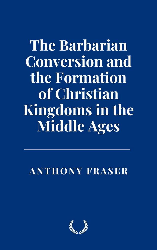 The Barbarian Conversion and the Formation of Christian Kingdoms in the Middle Ages
