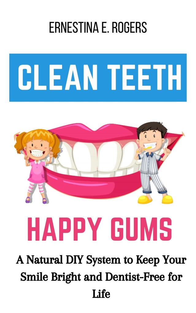 Clean Teeth Happy Gums: A Natural DIY System to Keep Your Smile Bright and Dentist-Free for Life