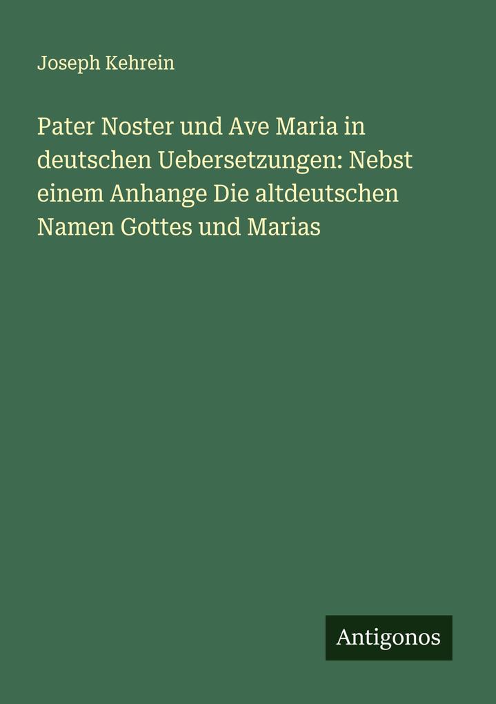 Pater Noster und Ave Maria in deutschen Uebersetzungen: Nebst einem Anhange Die altdeutschen Namen Gottes und Marias