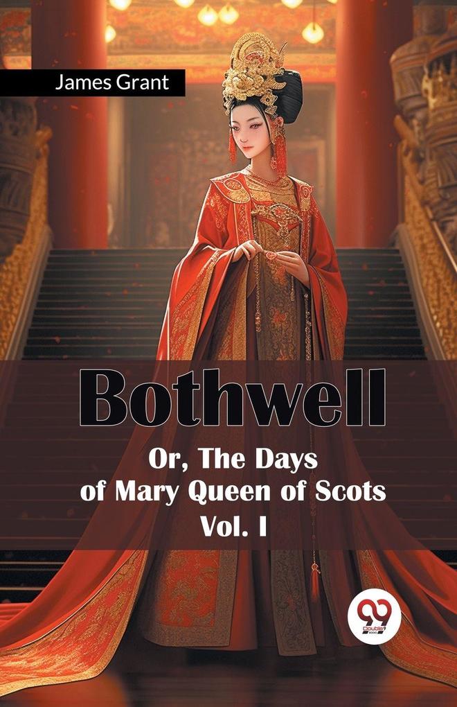Bothwell Or The Days of Mary Queen of Scots Vol. I