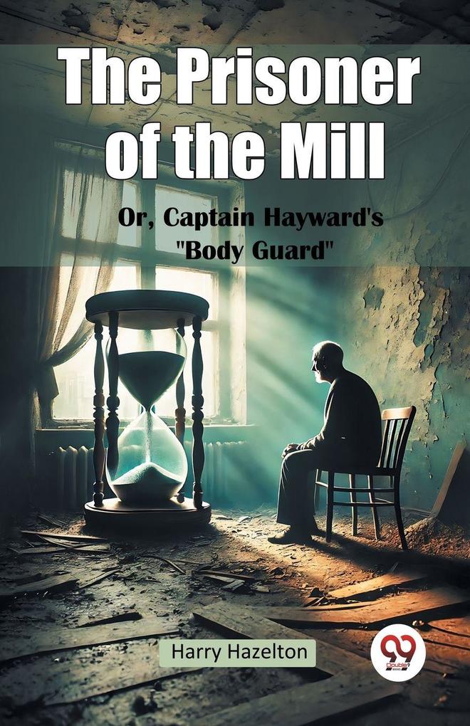 The Prisoner of the Mill Or Captain Hayward's 'Body Guard'