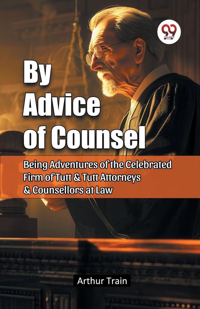 By Advice of Counsel Being Adventures of the Celebrated Firm of Tutt & Tutt Attorneys & Counsellors at Law