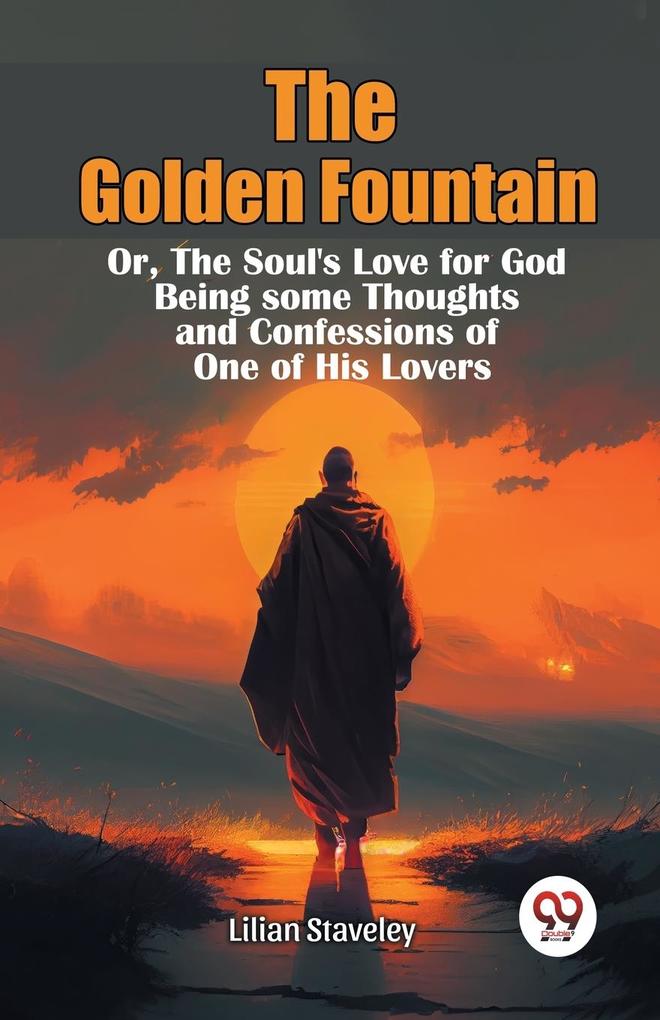 The Golden Fountain OrThe Soul's Love for God Being some Thoughts and Confessions of One of His Lovers