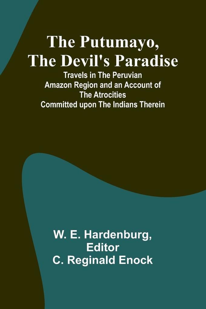 The Putumayo the Devil's Paradise; Travels in the Peruvian Amazon Region and an Account of the Atrocities Committed upon the Indians Therein