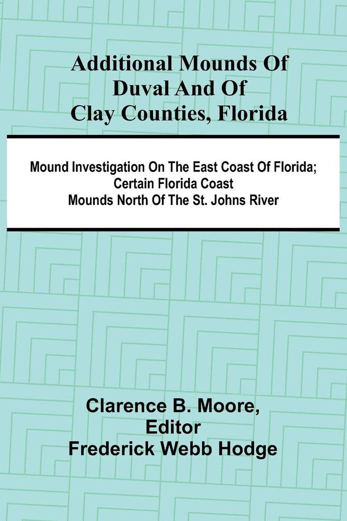 Additional mounds of Duval and of Clay counties Florida; Mound investigation on the east coast of Florida; Certain Florida coast mounds north of the St. Johns river