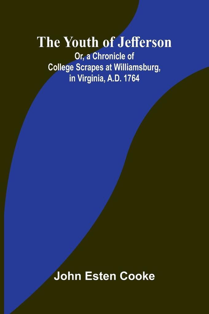 The Youth of Jefferson Or a Chronicle of College Scrapes at Williamsburg in Virginia A.D. 1764