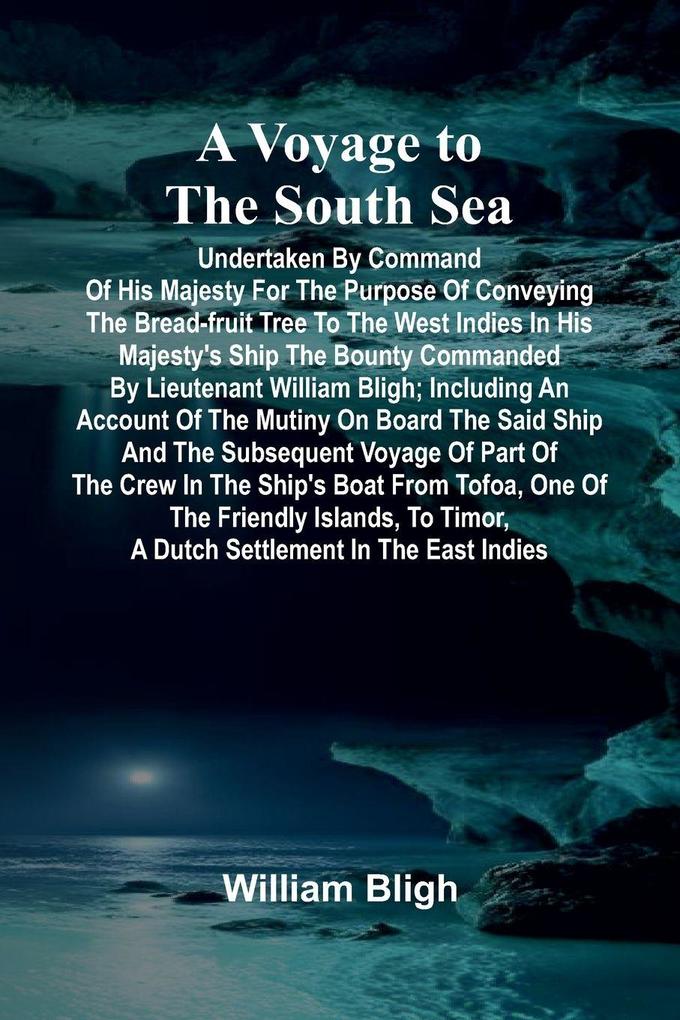 A Voyage to the South Sea; Undertaken by command of His Majesty for the purpose of conveying the bread-fruit tree to the West Indies in His Majesty's ship the Bounty commanded by Lieutenant William Bligh; including an account of the mutiny on board the sa