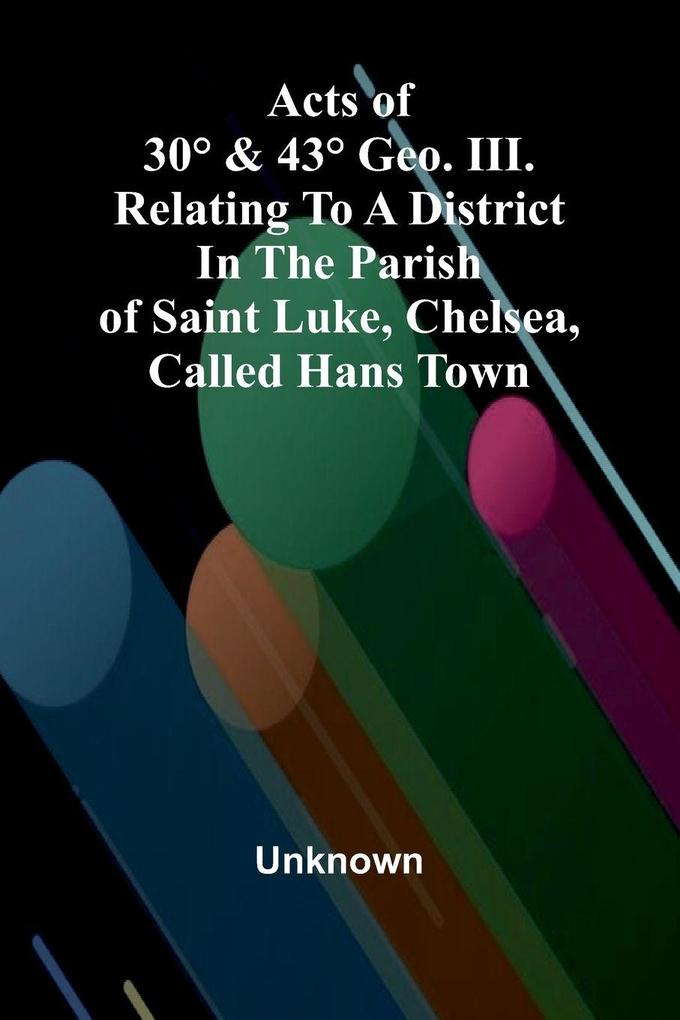 Acts of 30° & 43° Geo. III. relating to a district in the Parish of Saint Luke Chelsea called Hans Town