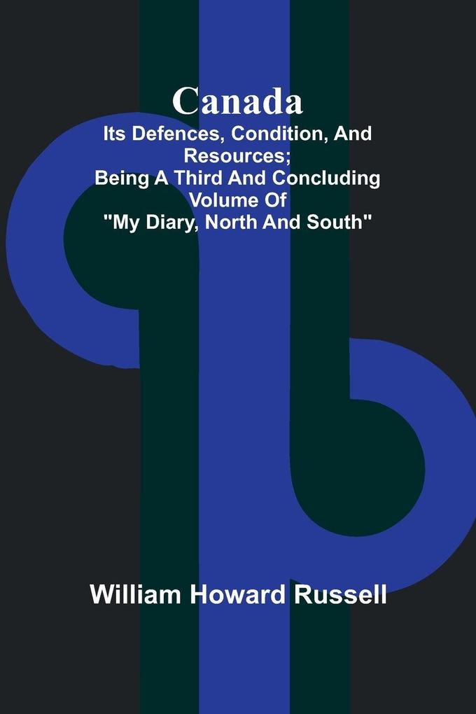 Canada; its Defences Condition and Resources; Being a third and concluding volume of 'My Diary North and South'