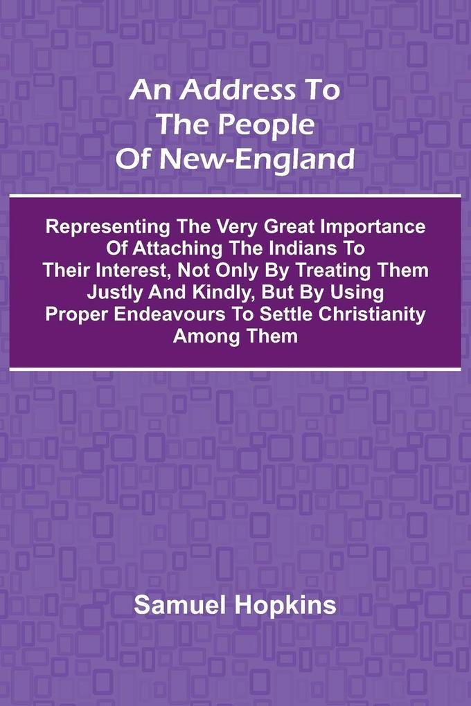 An Address to the People of New-England; Representing the very great importance of attaching the Indians to their interest not only by treating them justly and kindly but by using proper endeavours to settle Christianity among them